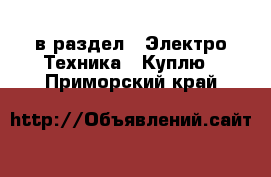  в раздел : Электро-Техника » Куплю . Приморский край